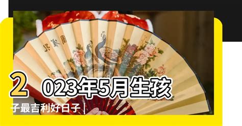 2023生子時辰|2023年5月生子黃道吉日，2023年5月份農曆生子吉日，2023年5。